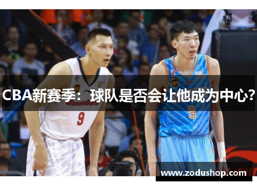 CBA新赛季：球队是否会让他成为中心？